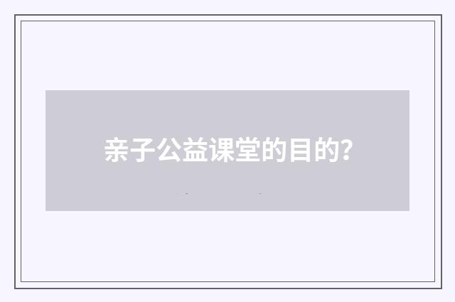 亲子公益课堂的目的？
