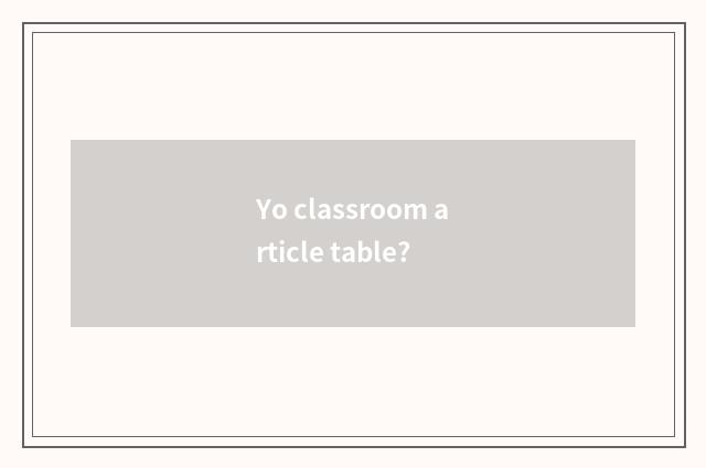 Yo classroom article table?