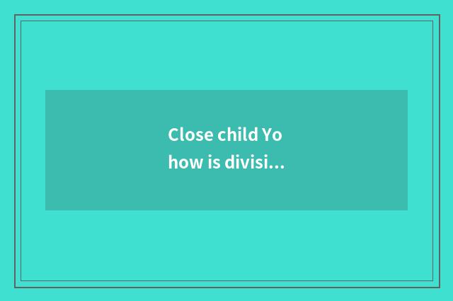 Close child Yo how is division taken an examination of?