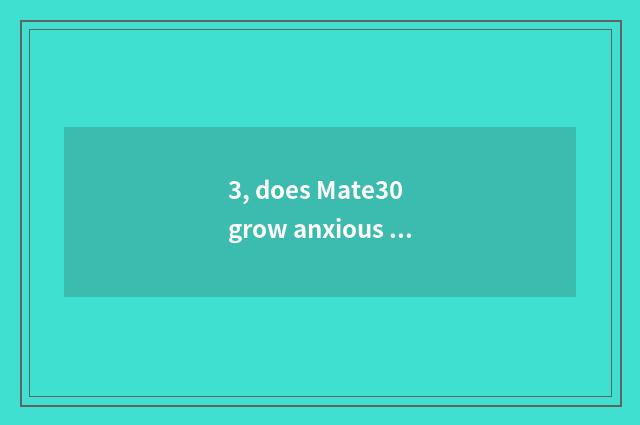 3, does Mate30 grow anxious evaluation?