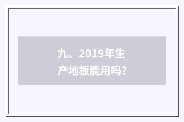 九、2019年生产地板能用吗？