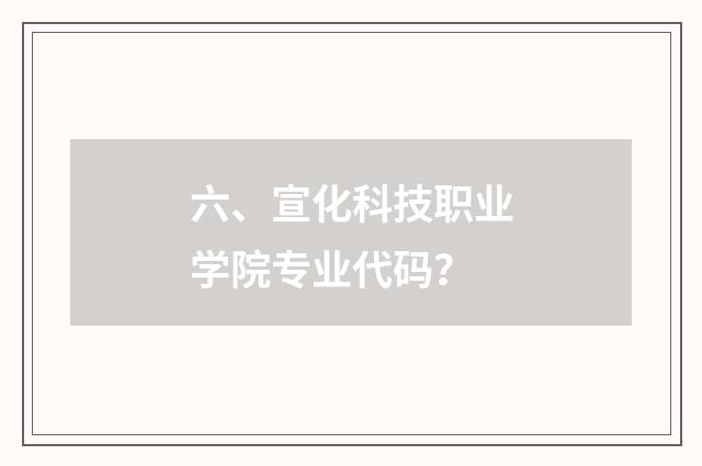 六、宣化科技职业学院专业代码？