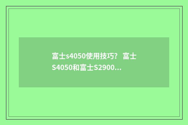 富士s4050使用技巧？ 富士S4050和富士S2900哪个好？英文双语对照