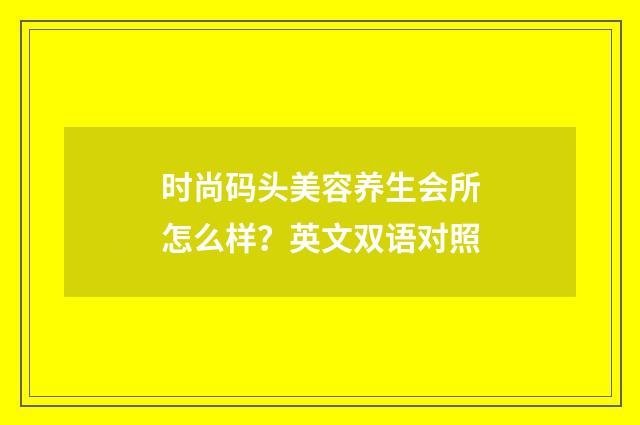 时尚码头美容养生会所怎么样？英文双语对照