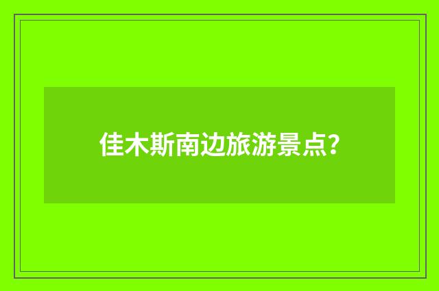 佳木斯南边旅游景点？