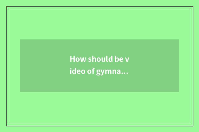 How should be video of gymnastical coach education patted?