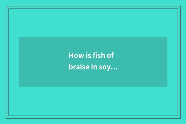 How is fish of braise in soy sauce done, is the practice of the daily life of a 