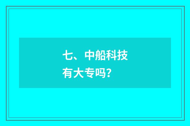 七、中船科技有大专吗？