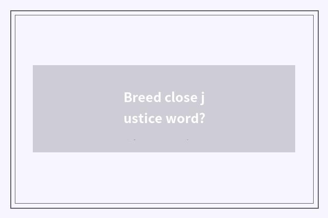 Breed close justice word?
