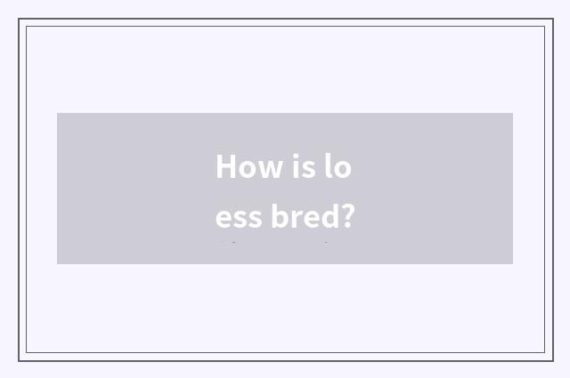 How is loess bred?