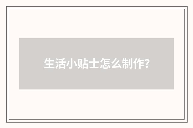 生活小贴士怎么制作？