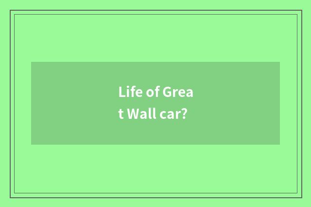 Life of Great Wall car?