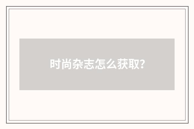 时尚杂志怎么获取?