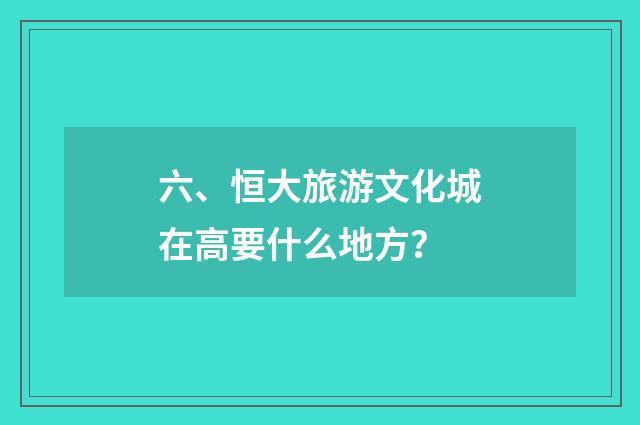 六、恒大旅游文化城在高要什么地方？