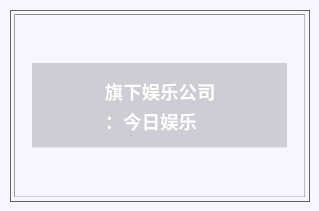 旗下娱乐公司：今日娱乐