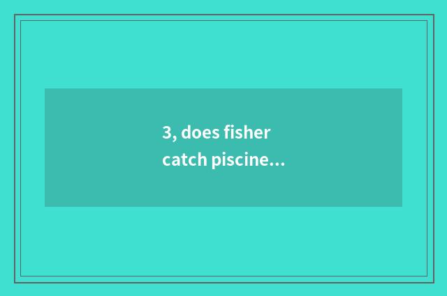3, does fisher catch piscine game regulation?