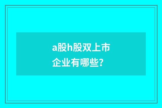 a股h股双上市企业有哪些？