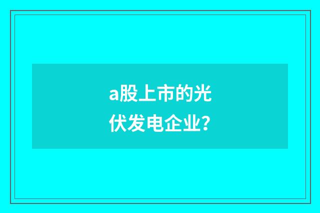 a股上市的光伏发电企业？
