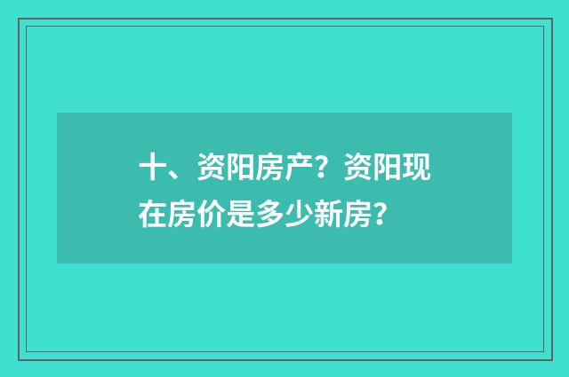 十、资阳房产？资阳现在房价是多少新房？