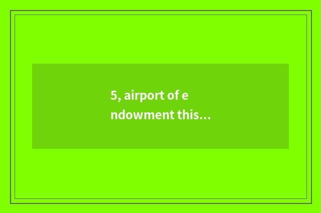5, airport of endowment this world?