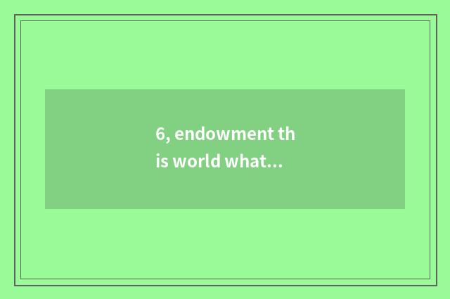 6, endowment this world what place had better make fun of endowment this world?