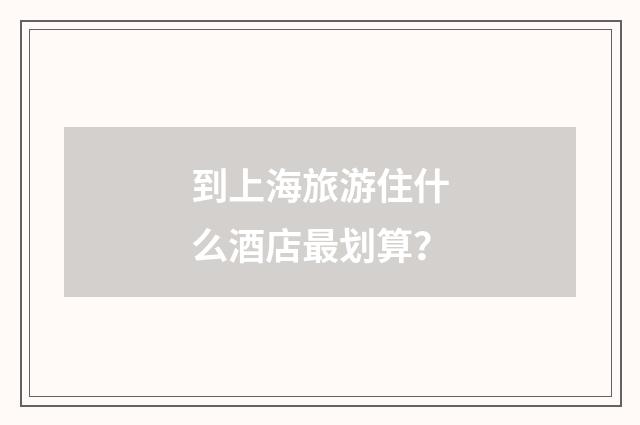到上海旅游住什么酒店最划算？