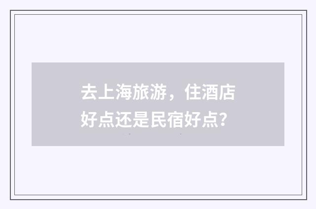 去上海旅游，住酒店好点还是民宿好点？