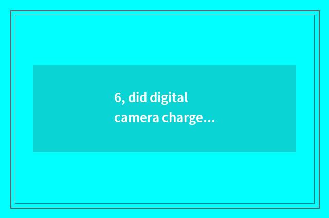 6, did digital camera charger become bad how to do?