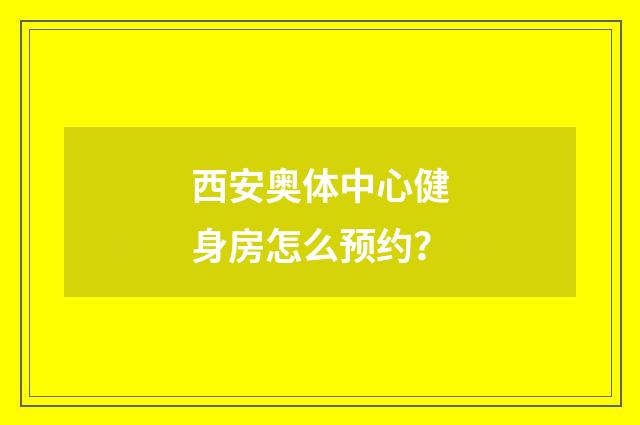西安奥体中心健身房怎么预约？