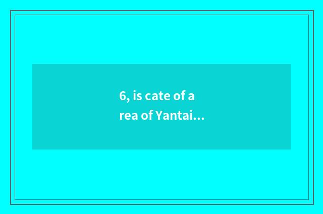 6, is cate of area of Yantai Zhi Fu recommended?