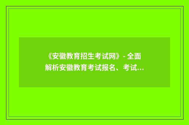 《安徽教育招生考试网》- 全面解析安徽教育考试报名、考试内容、报名时间英文双语对照