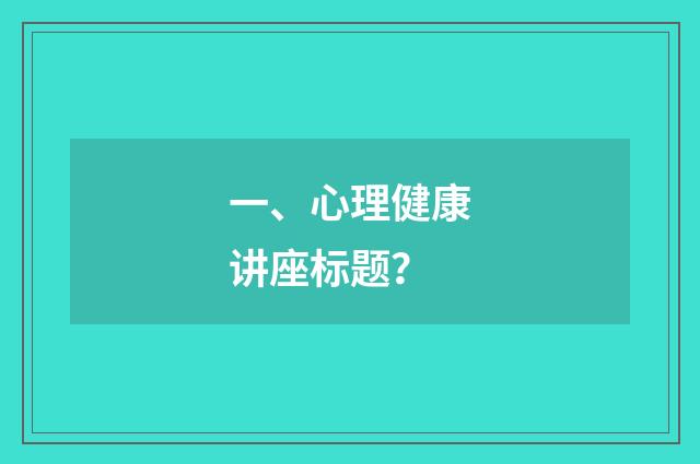 一、心理健康讲座标题？