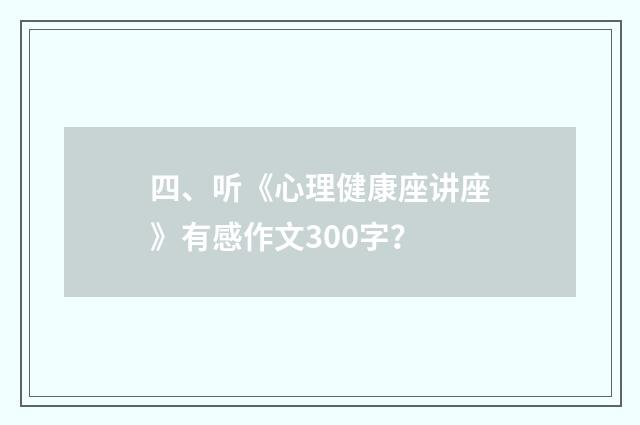 四、听《心理健康座讲座》有感作文300字？