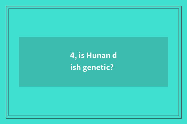 4, is Hunan dish genetic?