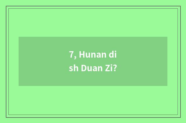 7, Hunan dish Duan Zi?