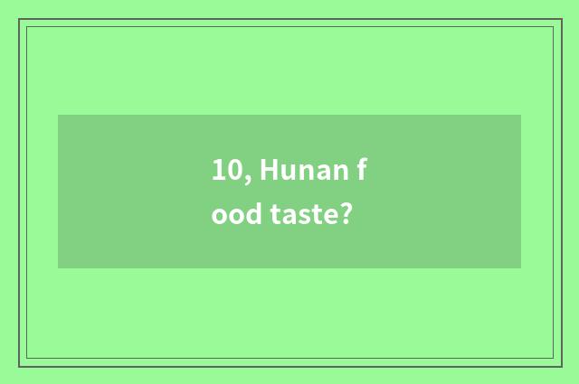 10, Hunan food taste?
