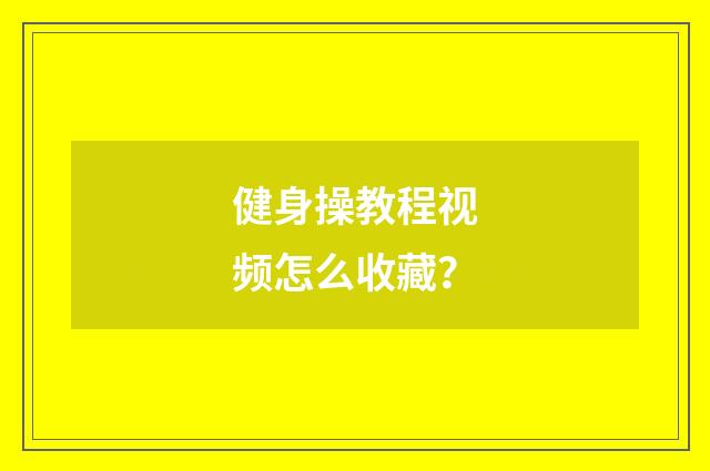 健身操教程视频怎么收藏？