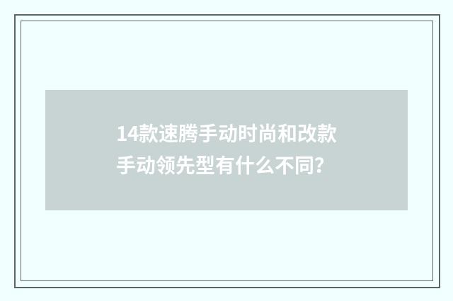 14款速腾手动时尚和改款手动领先型有什么不同?
