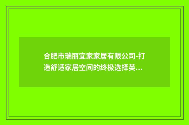 合肥市瑞丽宜家家居有限公司-打造舒适家居空间的终极选择英文双语对照