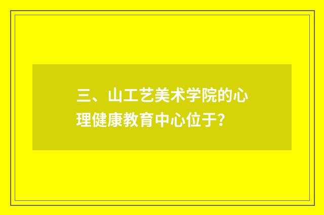 三、山工艺美术学院的心理健康教育中心位于？