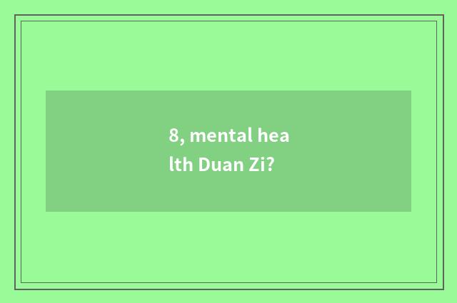 8, mental health Duan Zi?
