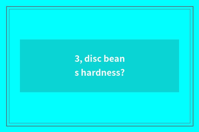 3, disc beans hardness?