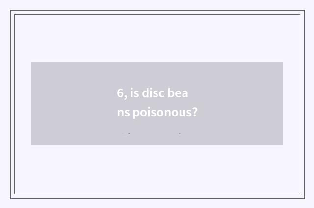 6, is disc beans poisonous?