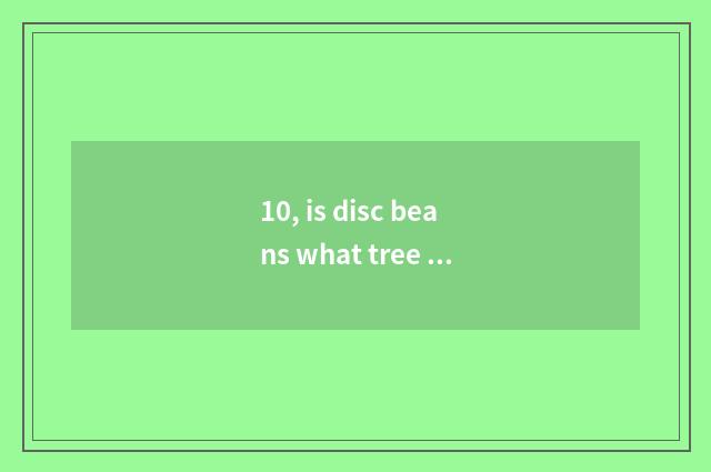 10, is disc beans what tree is planted?
