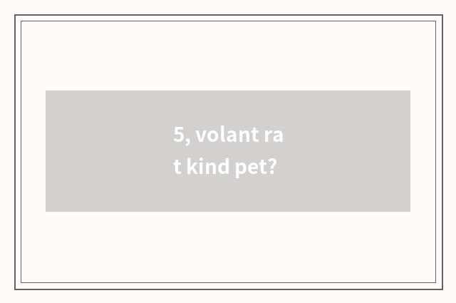 5, volant rat kind pet?