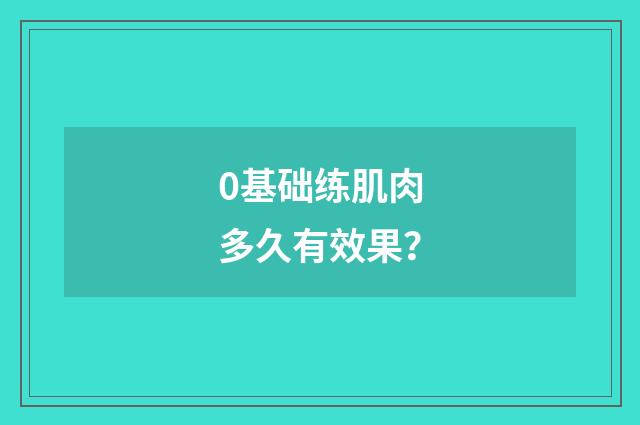 0基础练肌肉多久有效果？