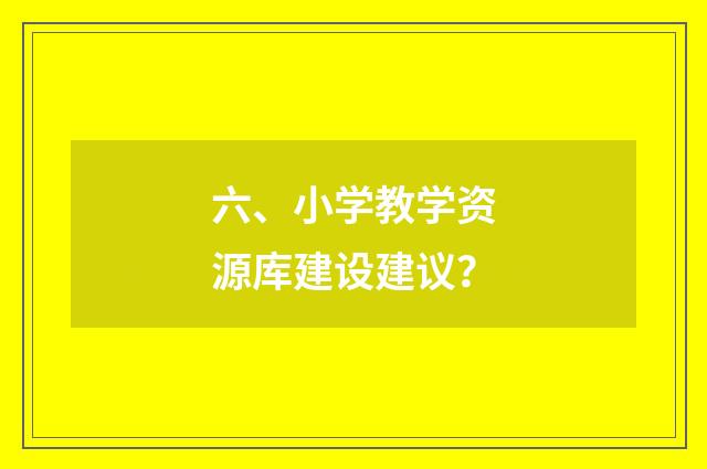六、小学教学资源库建设建议？