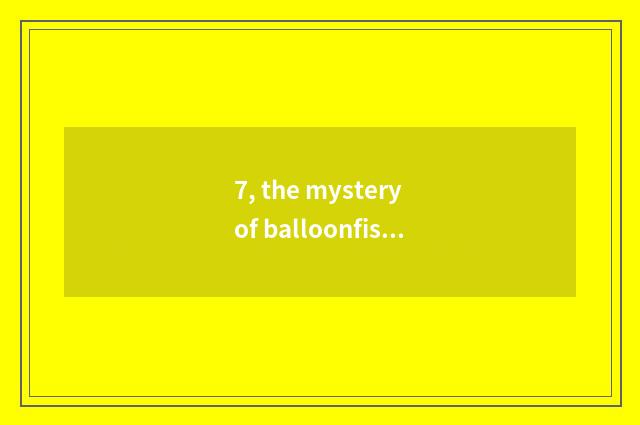 7, the mystery of balloonfish?