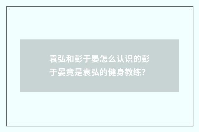 袁弘和彭于晏怎么认识的彭于晏竟是袁弘的健身教练？