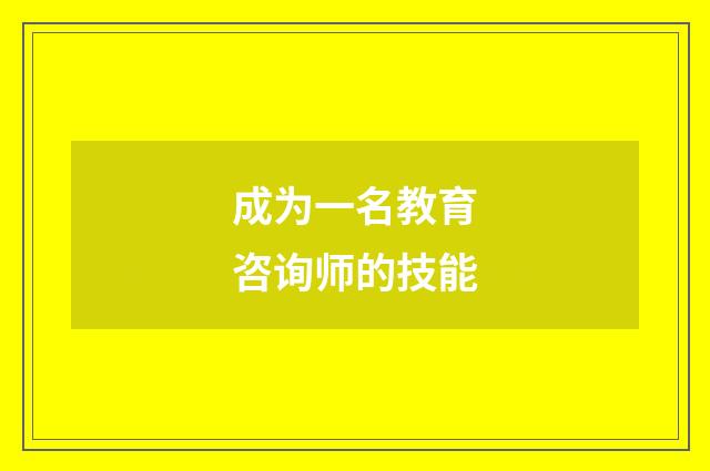成为一名教育咨询师的技能
